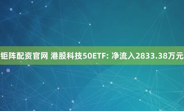 钜阵配资官网 港股科技50ETF: 净流入2833.38万元