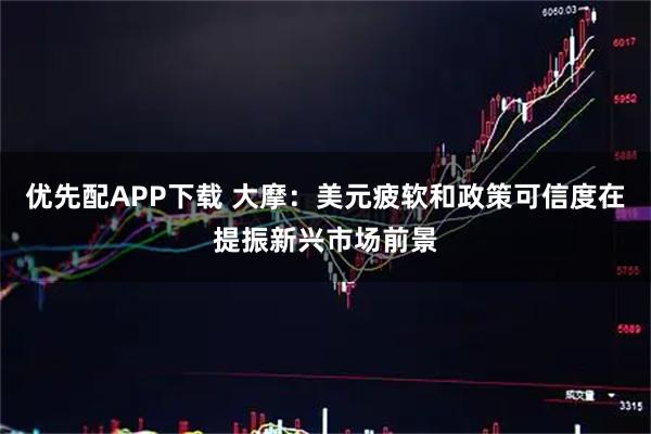 优先配APP下载 大摩：美元疲软和政策可信度在提振新兴市场前景