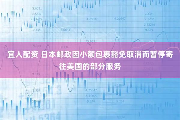 宜人配资 日本邮政因小额包裹豁免取消而暂停寄往美国的部分服务
