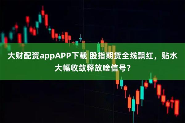 大财配资appAPP下载 股指期货全线飘红,贴水大幅收敛释放啥信号?