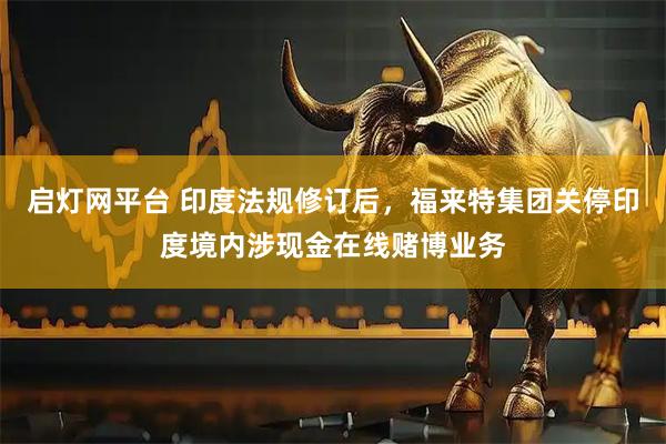 启灯网平台 印度法规修订后，福来特集团关停印度境内涉现金在线赌博业务