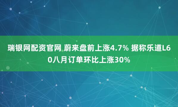 瑞银网配资官网 蔚来盘前上涨4.7% 据称乐道L60八月订单环比上涨30%