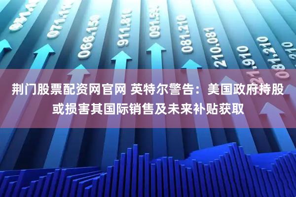 荆门股票配资网官网 英特尔警告：美国政府持股或损害其国际销售及未来补贴获取