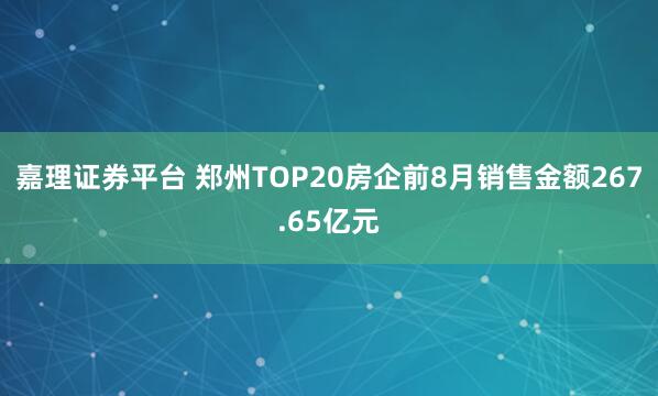 嘉理证券平台 郑州TOP20房企前8月销售金额267.65亿元