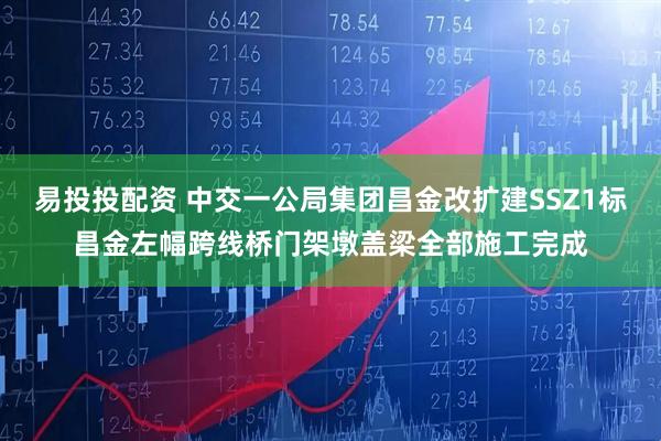 易投投配资 中交一公局集团昌金改扩建SSZ1标昌金左幅跨线桥门架墩盖梁全部施工完成