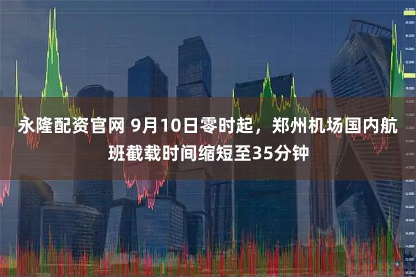 永隆配资官网 9月10日零时起，郑州机场国内航班截载时间缩短至35分钟
