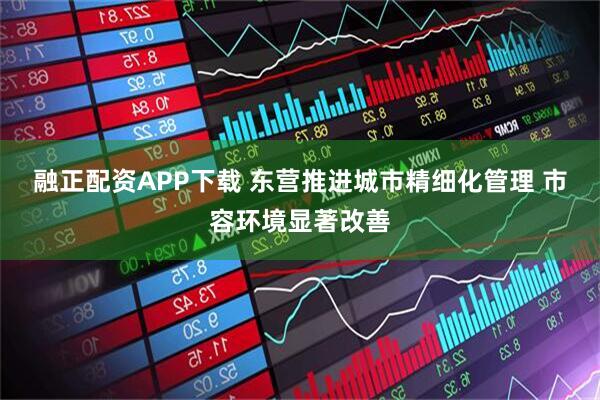 融正配资APP下载 东营推进城市精细化管理 市容环境显著改善