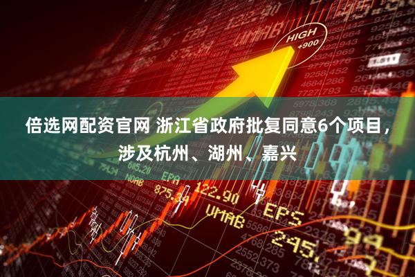 倍选网配资官网 浙江省政府批复同意6个项目，涉及杭州、湖州、嘉兴
