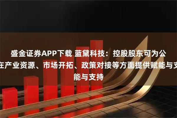 盛金证券APP下载 蓝黛科技：控股股东可为公司在产业资源、市场开拓、政策对接等方面提供赋能与支持