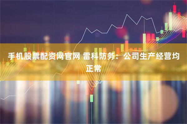 手机股票配资网官网 雷科防务：公司生产经营均正常