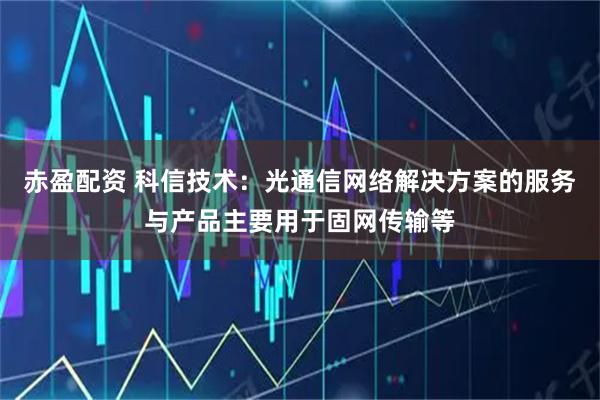 赤盈配资 科信技术：光通信网络解决方案的服务与产品主要用于固网传输等