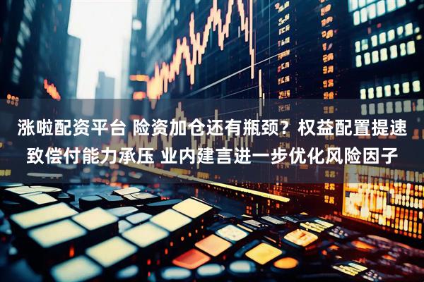 涨啦配资平台 险资加仓还有瓶颈？权益配置提速致偿付能力承压 业内建言进一步优化风险因子