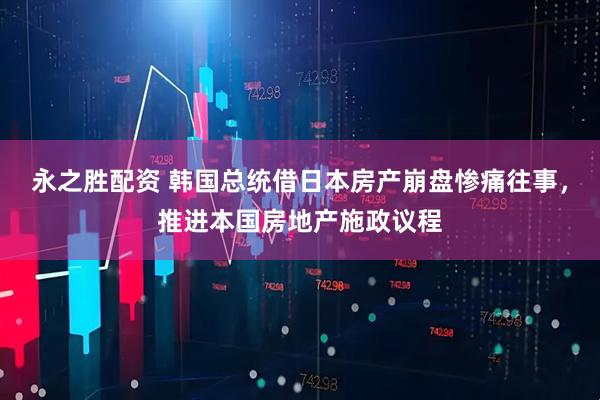 永之胜配资 韩国总统借日本房产崩盘惨痛往事，推进本国房地产施政议程